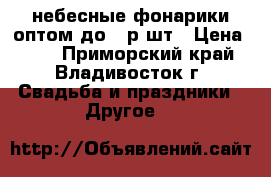 небесные фонарики оптом до 22р/шт › Цена ­ 22 - Приморский край, Владивосток г. Свадьба и праздники » Другое   